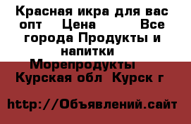 Красная икра для вас.опт. › Цена ­ 900 - Все города Продукты и напитки » Морепродукты   . Курская обл.,Курск г.